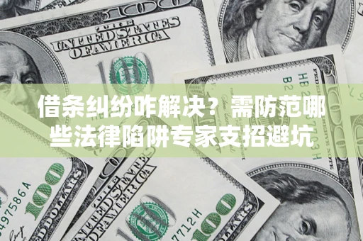 济南借条纠纷咋解决？需防范哪些法律陷阱专家支招避坑