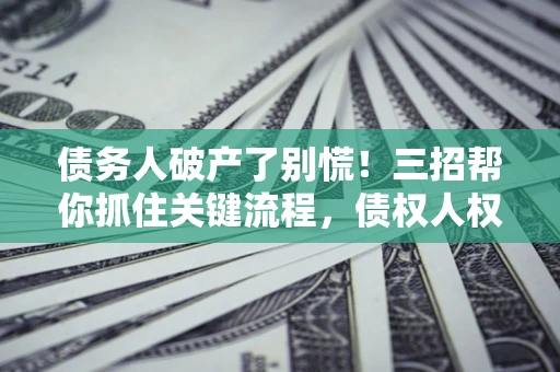 济南债务人破产了别慌！三招帮你抓住关键流程，债权人权益不再缩水