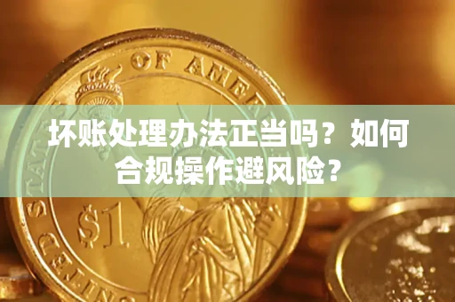 济南坏账处理办法正当吗？如何合规操作避风险？