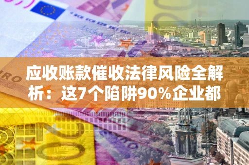 济南应收账款催收法律风险全解析：这7个陷阱90%企业都踩过（含合规应对指南）