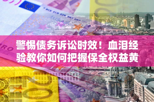 济南警惕债务诉讼时效！血泪经验教你如何把握保全权益黄金期