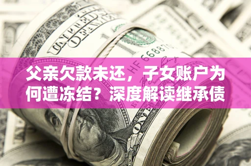 济南父亲欠款未还，子女账户为何遭冻结？深度解读继承债务迷局