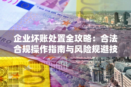 济南企业坏账处置全攻略：合法合规操作指南与风险规避技巧解析