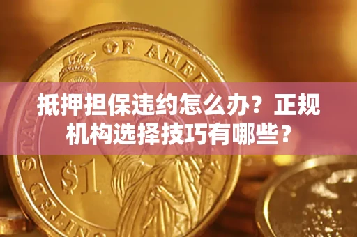 济南抵押担保违约怎么办？正规机构选择技巧有哪些？
