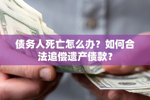 济南债务人死亡怎么办？如何合法追偿遗产债款？