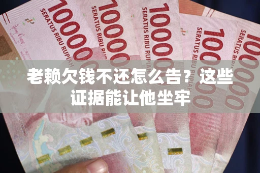 济南老赖欠钱不还怎么告？这些证据能让他坐牢