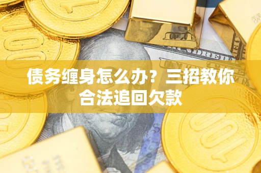 济南债务缠身怎么办？三招教你合法追回欠款