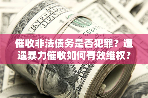 济南催收非法债务是否犯罪?遭遇暴力催收如何有效维权? 济南催收非法债务是否犯罪?遭遇暴力催收如何有效维权?