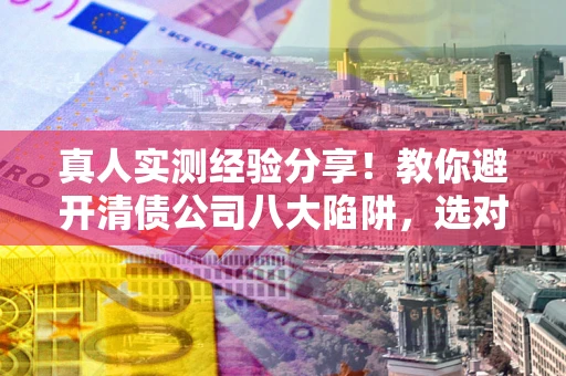 济南真人实测经验分享！教你避开清债公司八大陷阱，选对机构少走十年弯路