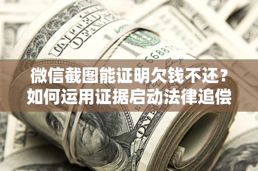 济南微信截图能证明欠钱不还？如何运用证据启动法律追偿程序？
