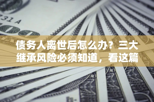 济南债务人离世后怎么办？三大继承风险必须知道，看这篇就够了