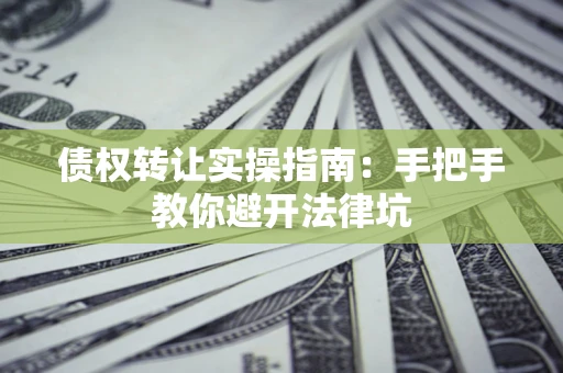 济南债权转让实操指南：手把手教你避开法律坑