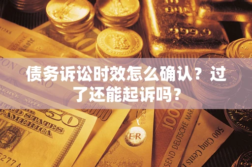 济南债务诉讼时效怎么确认？过了还能起诉吗？