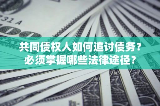 济南共同债权人如何追讨债务？必须掌握哪些法律途径？