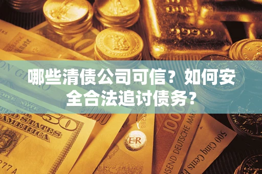 济南哪些清债公司可信？如何安全合法追讨债务？