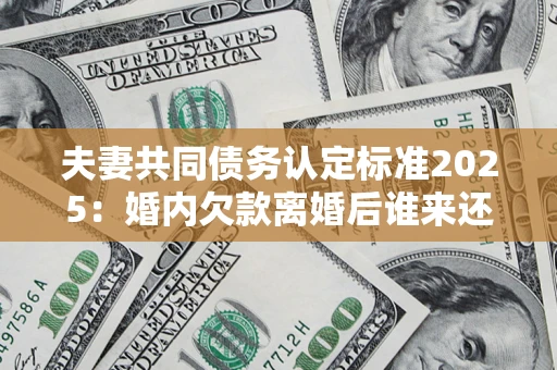 济南夫妻共同债务认定标准2025:婚内欠款离婚后谁来还? 济南夫妻共同债务认定标准2025:婚内欠款离婚后谁来还?