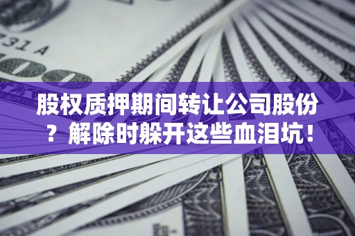 济南股权质押期间转让公司股份？解除时躲开这些血泪坑！