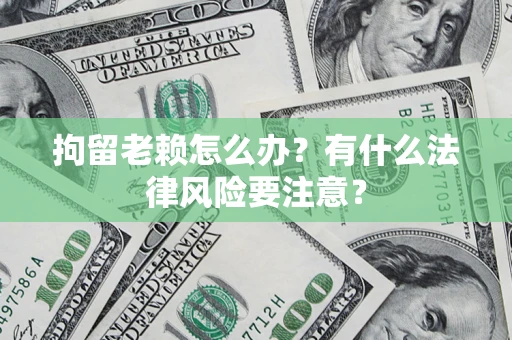 济南拘留老赖怎么办？有什么法律风险要注意？