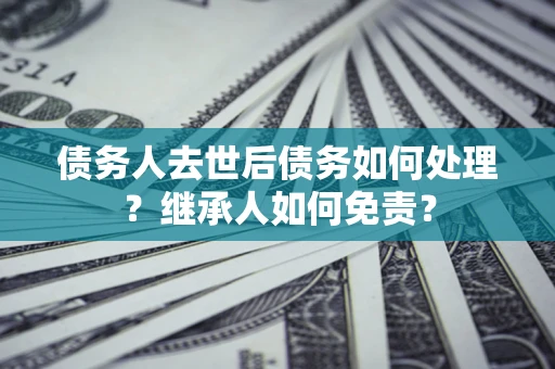 济南债务人去世后债务如何处理？继承人如何免责？