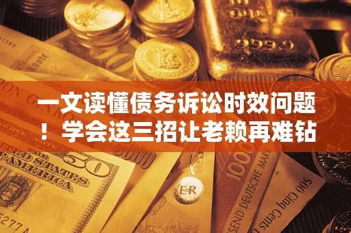济南一文读懂债务诉讼时效问题！学会这三招让老赖再难钻空子