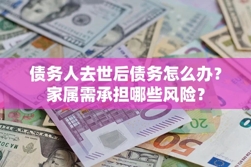 济南债务人去世后债务怎么办？家属需承担哪些风险？