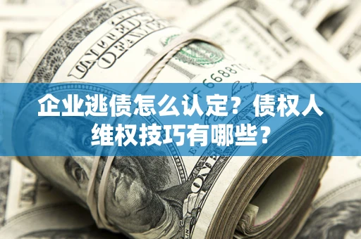 济南企业逃债怎么认定？债权人维权技巧有哪些？