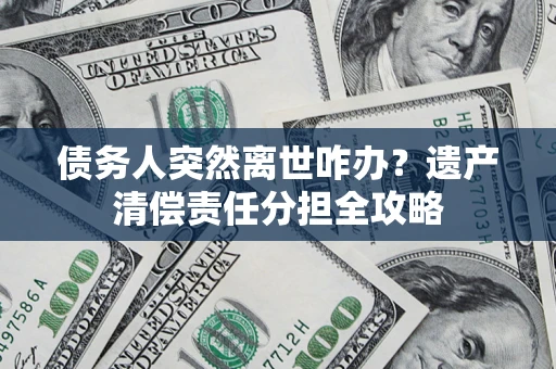 济南债务人突然离世咋办？遗产清偿责任分担全攻略
