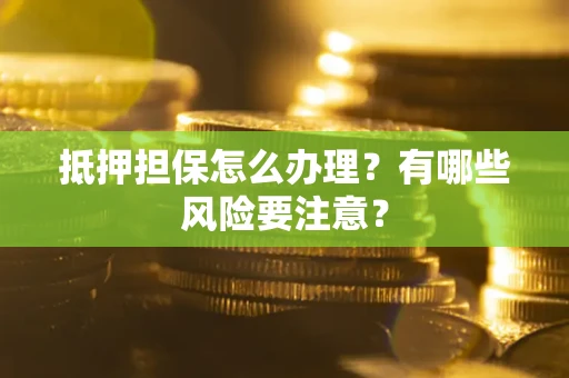 济南抵押担保怎么办理？有哪些风险要注意？