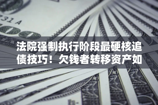 济南法院强制执行阶段最硬核追债技巧！欠钱者转移资产如何破解？