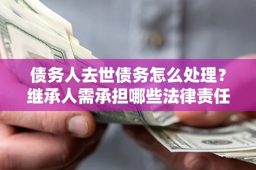 济南债务人去世债务怎么处理？继承人需承担哪些法律责任？