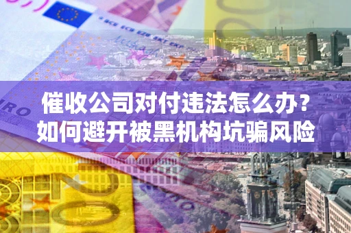 济南催收公司对付违法怎么办？如何避开被黑机构坑骗风险