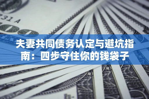 济南夫妻共同债务认定与避坑指南：四步守住你的钱袋子