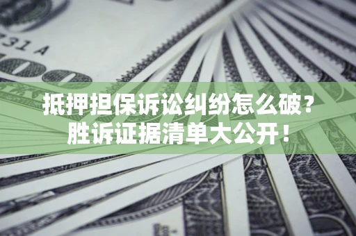 济南抵押担保诉讼纠纷怎么破？胜诉证据清单大公开！