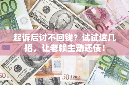 济南起诉后讨不回钱？试试这几招，让老赖主动还债！