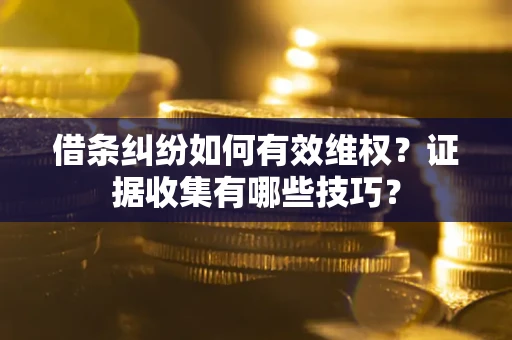 济南借条纠纷如何有效维权？证据收集有哪些技巧？