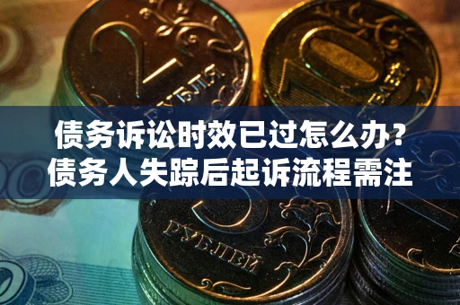 济南债务诉讼时效已过怎么办？债务人失踪后起诉流程需注意什么？