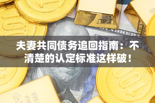 济南夫妻共同债务追回指南：不清楚的认定标准这样破！