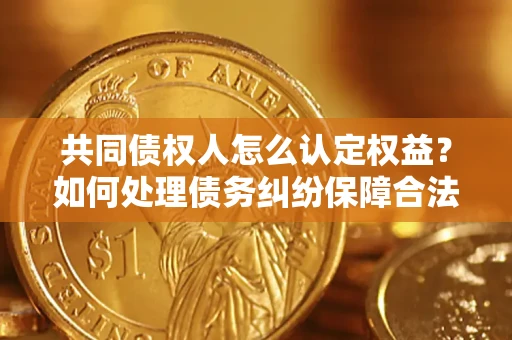 济南共同债权人怎么认定权益？如何处理债务纠纷保障合法权益？