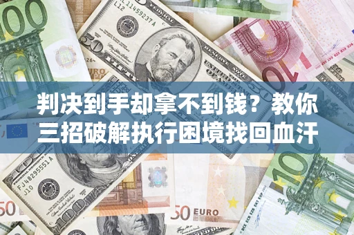 济南判决到手却拿不到钱？教你三招破解执行困境找回血汗钱