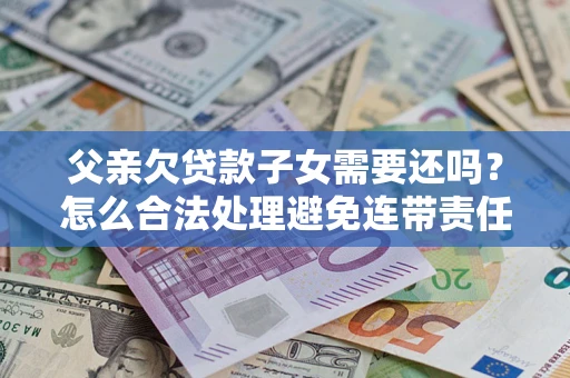 济南父亲欠贷款子女需要还吗？怎么合法处理避免连带责任？