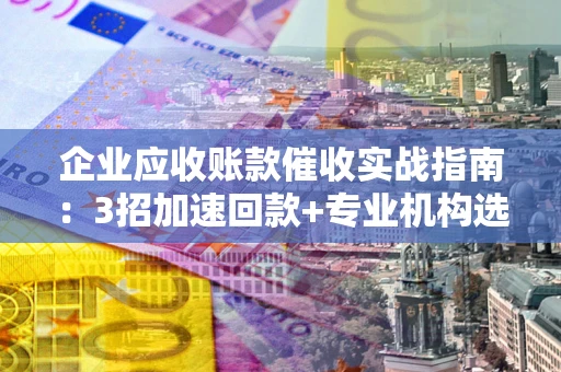 济南企业应收账款催收实战指南：3招加速回款+专业机构选择避坑