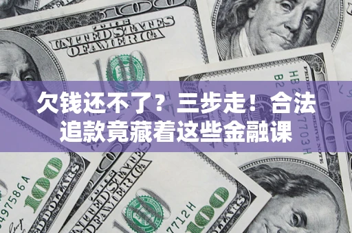 济南欠钱还不了？三步走！合法追款竟藏着这些金融课