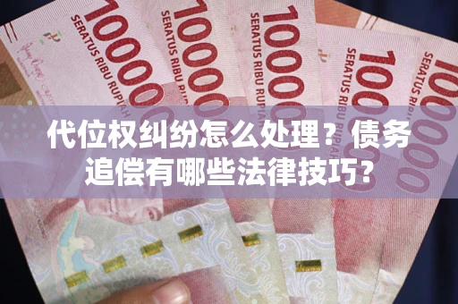 济南代位权纠纷怎么处理？债务追偿有哪些法律技巧？