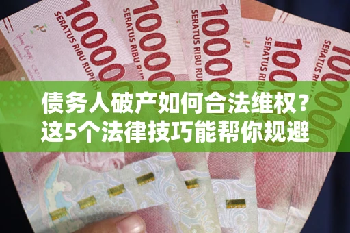 济南债务人破产如何合法维权？这5个法律技巧能帮你规避风险