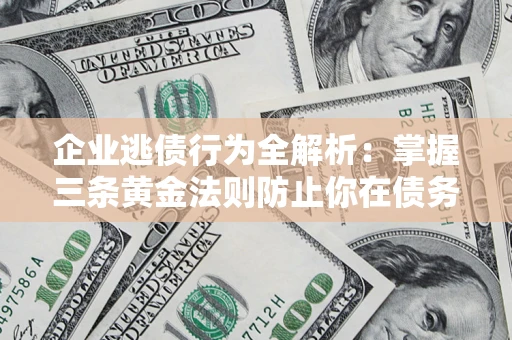 济南企业逃债行为全解析：掌握三条黄金法则防止你在债务乱局中“踩雷”