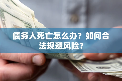 济南债务人死亡怎么办？如何合法规避风险？