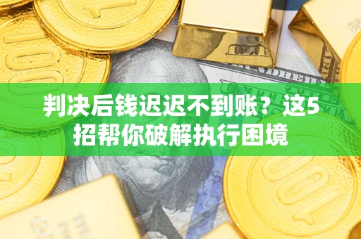 济南判决后钱迟迟不到账？这5招帮你破解执行困境