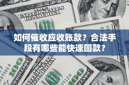 济南如何催收应收账款？合法手段有哪些能快速回款？
