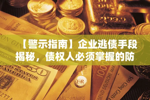 济南【警示指南】企业逃债手段揭秘，债权人必须掌握的防坑宝典