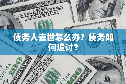 济南债务人去世怎么办？债务如何追讨？